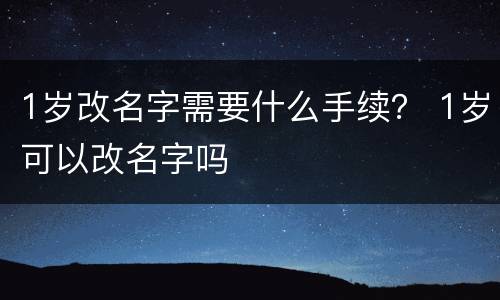 1岁改名字需要什么手续？ 1岁可以改名字吗