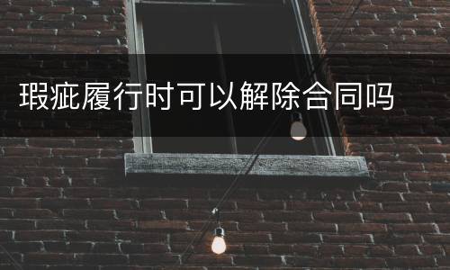 瑕疵履行时可以解除合同吗