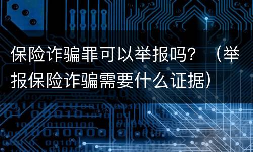 保险诈骗罪可以举报吗？（举报保险诈骗需要什么证据）