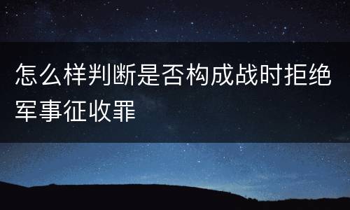 怎么样判断是否构成战时拒绝军事征收罪