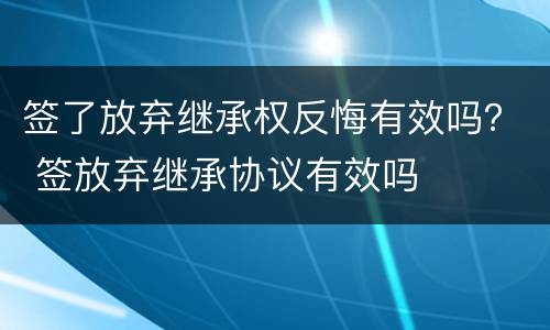 签了放弃继承权反悔有效吗？ 签放弃继承协议有效吗