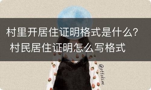 村里开居住证明格式是什么？ 村民居住证明怎么写格式