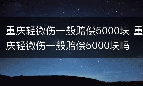 重庆轻微伤一般赔偿5000块 重庆轻微伤一般赔偿5000块吗