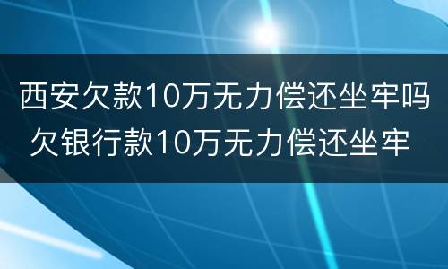 西安欠款10万无力偿还坐牢吗 欠银行款10万无力偿还坐牢