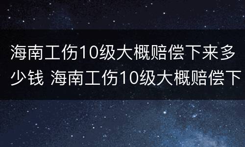 海南工伤10级大概赔偿下来多少钱 海南工伤10级大概赔偿下来多少钱啊