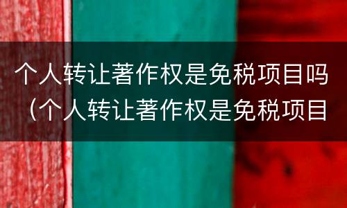 个人转让著作权是免税项目吗（个人转让著作权是免税项目吗）