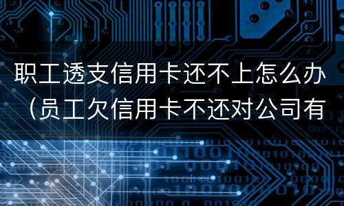 职工透支信用卡还不上怎么办（员工欠信用卡不还对公司有影响吗）