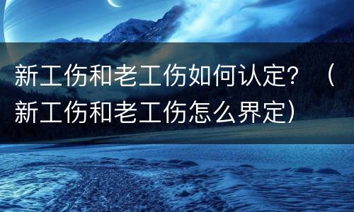 新工伤和老工伤如何认定？（新工伤和老工伤怎么界定）