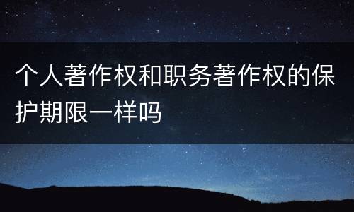 个人著作权和职务著作权的保护期限一样吗