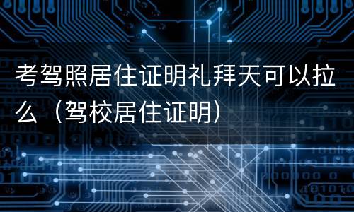 考驾照居住证明礼拜天可以拉么（驾校居住证明）