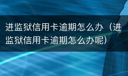 进监狱信用卡逾期怎么办（进监狱信用卡逾期怎么办呢）