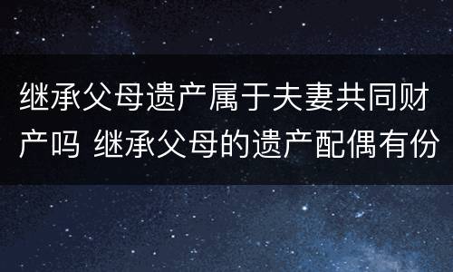 继承父母遗产属于夫妻共同财产吗 继承父母的遗产配偶有份吗