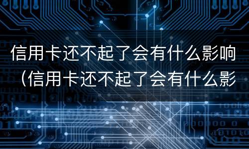信用卡还不起了会有什么影响（信用卡还不起了会有什么影响嘛）
