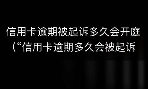 信用卡逾期被起诉多久会开庭（“信用卡逾期多久会被起诉”）