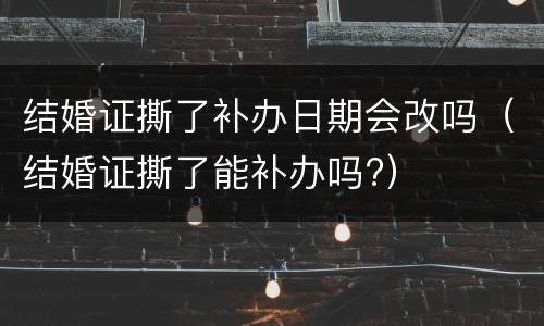 结婚证撕了补办日期会改吗（结婚证撕了能补办吗?）