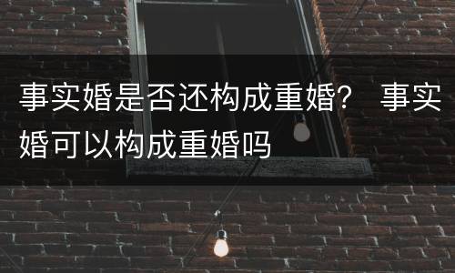 事实婚是否还构成重婚？ 事实婚可以构成重婚吗
