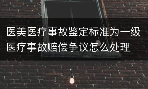 医美医疗事故鉴定标准为一级医疗事故赔偿争议怎么处理