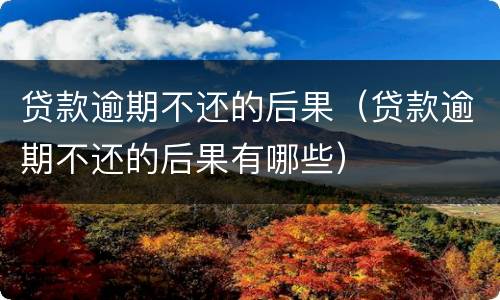 贷款逾期不还的后果（贷款逾期不还的后果有哪些）