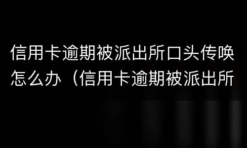 信用卡逾期被派出所口头传唤怎么办（信用卡逾期被派出所口头传唤怎么办呢）