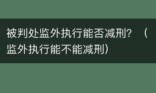 被判处监外执行能否减刑？（监外执行能不能减刑）