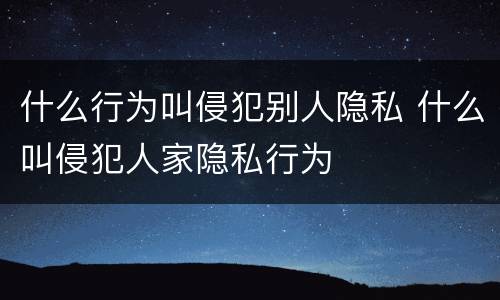 什么行为叫侵犯别人隐私 什么叫侵犯人家隐私行为