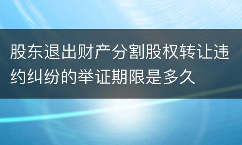 股东退出财产分割股权转让违约纠纷的举证期限是多久