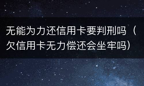 无能为力还信用卡要判刑吗（欠信用卡无力偿还会坐牢吗）