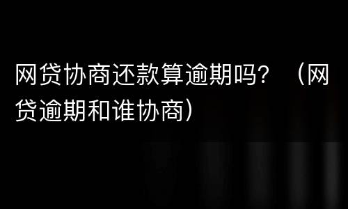 网贷协商还款算逾期吗？（网贷逾期和谁协商）