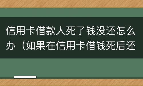 信用卡借款人死了钱没还怎么办（如果在信用卡借钱死后还需要还吗）