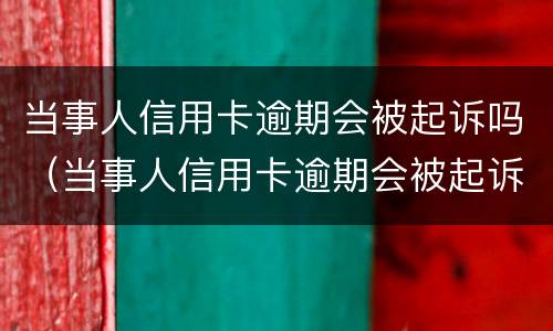 当事人信用卡逾期会被起诉吗（当事人信用卡逾期会被起诉吗知乎）