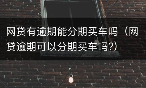 网贷有逾期能分期买车吗（网贷逾期可以分期买车吗?）