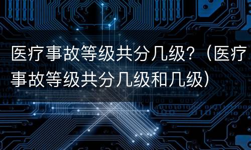 医疗事故等级共分几级?（医疗事故等级共分几级和几级）