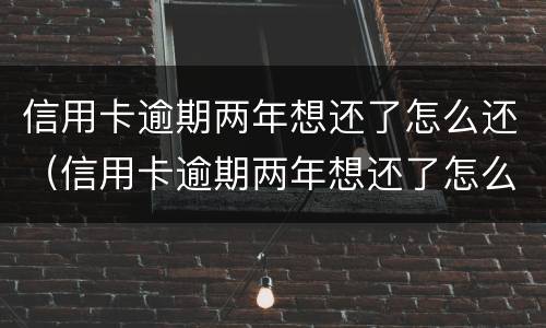 信用卡逾期两年想还了怎么还（信用卡逾期两年想还了怎么还款）