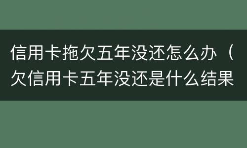 信用卡拖欠五年没还怎么办（欠信用卡五年没还是什么结果）