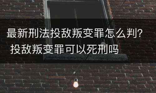 最新刑法投敌叛变罪怎么判？ 投敌叛变罪可以死刑吗