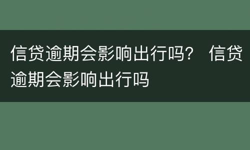 信贷逾期会影响出行吗？ 信贷逾期会影响出行吗