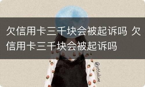 欠信用卡三千块会被起诉吗 欠信用卡三千块会被起诉吗
