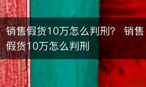 销售假货10万怎么判刑？ 销售假货10万怎么判刑