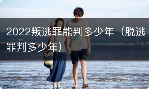 2022叛逃罪能判多少年（脱逃罪判多少年）