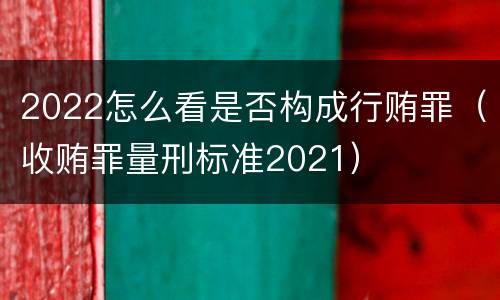 2022怎么看是否构成行贿罪（收贿罪量刑标准2021）
