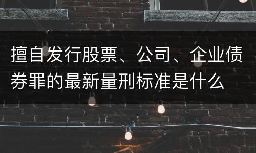 擅自发行股票、公司、企业债券罪的最新量刑标准是什么