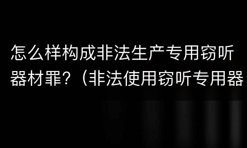 怎么样构成非法生产专用窃听器材罪?（非法使用窃听专用器材罪司法解释）