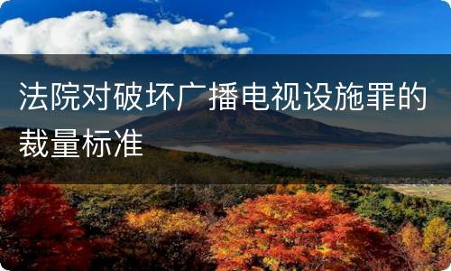 法院对破坏广播电视设施罪的裁量标准