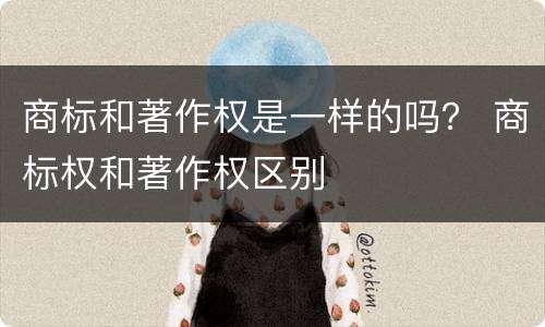 商标和著作权是一样的吗？ 商标权和著作权区别