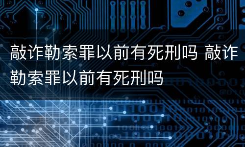敲诈勒索罪以前有死刑吗 敲诈勒索罪以前有死刑吗