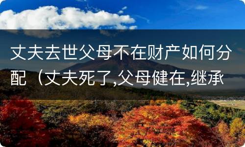 丈夫去世父母不在财产如何分配（丈夫死了,父母健在,继承顺序）