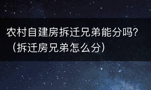农村自建房拆迁兄弟能分吗？（拆迁房兄弟怎么分）