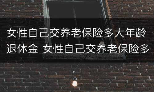 女性自己交养老保险多大年龄退休金 女性自己交养老保险多少岁退休
