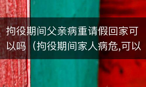 拘役期间父亲病重请假回家可以吗（拘役期间家人病危,可以回家吗）