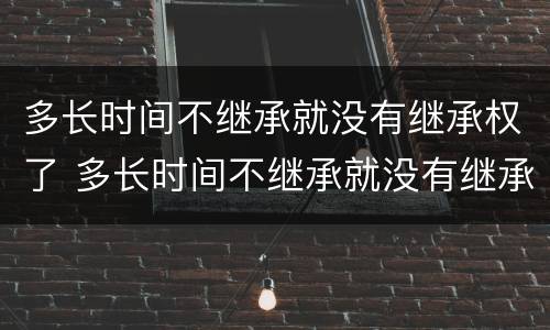 多长时间不继承就没有继承权了 多长时间不继承就没有继承权了呢